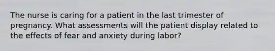 The nurse is caring for a patient in the last trimester of pregnancy. What assessments will the patient display related to the effects of fear and anxiety during labor?