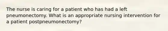 The nurse is caring for a patient who has had a left pneumonectomy. What is an appropriate nursing intervention for a patient postpneumonectomy?