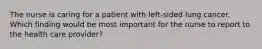 The nurse is caring for a patient with left-sided lung cancer. Which finding would be most important for the nurse to report to the health care provider?