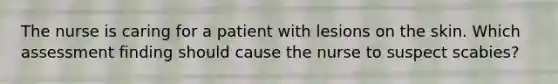 The nurse is caring for a patient with lesions on the skin. Which assessment finding should cause the nurse to suspect scabies?