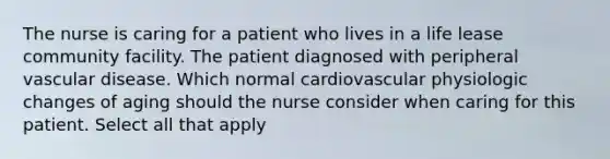 The nurse is caring for a patient who lives in a life lease community facility. The patient diagnosed with peripheral vascular disease. Which normal cardiovascular physiologic changes of aging should the nurse consider when caring for this patient. Select all that apply