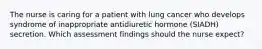 The nurse is caring for a patient with lung cancer who develops syndrome of inappropriate antidiuretic hormone (SIADH) secretion. Which assessment findings should the nurse expect?