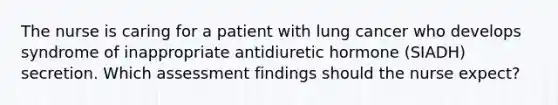 The nurse is caring for a patient with lung cancer who develops syndrome of inappropriate antidiuretic hormone (SIADH) secretion. Which assessment findings should the nurse expect?