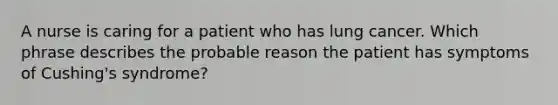 A nurse is caring for a patient who has lung cancer. Which phrase describes the probable reason the patient has symptoms of Cushing's syndrome?