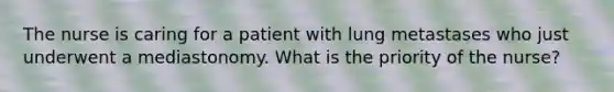 The nurse is caring for a patient with lung metastases who just underwent a mediastonomy. What is the priority of the nurse?