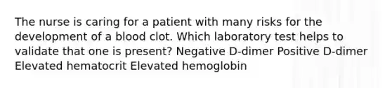 The nurse is caring for a patient with many risks for the development of a blood clot. Which laboratory test helps to validate that one is present? Negative D-dimer Positive D-dimer Elevated hematocrit Elevated hemoglobin