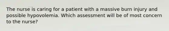 The nurse is caring for a patient with a massive burn injury and possible hypovolemia. Which assessment will be of most concern to the nurse?