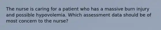 The nurse is caring for a patient who has a massive burn injury and possible hypovolemia. Which assessment data should be of most concern to the nurse?