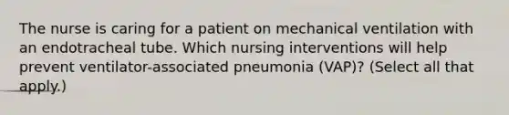 The nurse is caring for a patient on mechanical ventilation with an endotracheal tube. Which nursing interventions will help prevent ventilator-associated pneumonia (VAP)? (Select all that apply.)