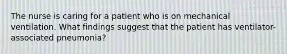 The nurse is caring for a patient who is on mechanical ventilation. What findings suggest that the patient has ventilator-associated pneumonia?