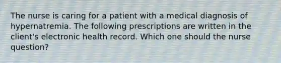 The nurse is caring for a patient with a medical diagnosis of hypernatremia. The following prescriptions are written in the client's electronic health record. Which one should the nurse question?