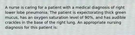 A nurse is caring for a patient with a medical diagnosis of right lower lobe pneumonia. The patient is expectorating thick green mucus, has an oxygen saturation level of 90%, and has audible crackles in the base of the right lung. An appropriate nursing diagnosis for this patient is: