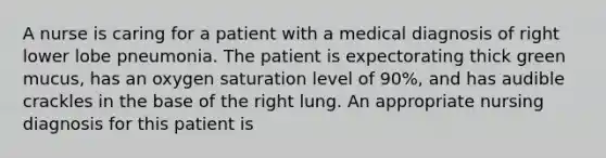 A nurse is caring for a patient with a medical diagnosis of right lower lobe pneumonia. The patient is expectorating thick green mucus, has an oxygen saturation level of 90%, and has audible crackles in the base of the right lung. An appropriate nursing diagnosis for this patient is