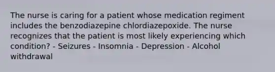 The nurse is caring for a patient whose medication regiment includes the benzodiazepine chlordiazepoxide. The nurse recognizes that the patient is most likely experiencing which condition? - Seizures - Insomnia - Depression - Alcohol withdrawal