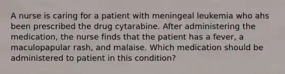 A nurse is caring for a patient with meningeal leukemia who ahs been prescribed the drug cytarabine. After administering the medication, the nurse finds that the patient has a fever, a maculopapular rash, and malaise. Which medication should be administered to patient in this condition?