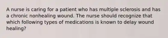 A nurse is caring for a patient who has multiple sclerosis and has a chronic nonhealing wound. The nurse should recognize that which following types of medications is known to delay wound healing?