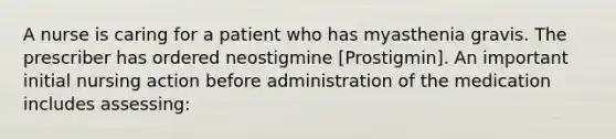 A nurse is caring for a patient who has myasthenia gravis. The prescriber has ordered neostigmine [Prostigmin]. An important initial nursing action before administration of the medication includes assessing: