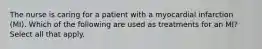 The nurse is caring for a patient with a myocardial infarction (MI). Which of the following are used as treatments for an MI? Select all that apply.