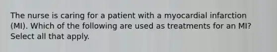 The nurse is caring for a patient with a myocardial infarction (MI). Which of the following are used as treatments for an MI? Select all that apply.