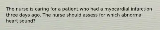 The nurse is caring for a patient who had a myocardial infarction three days ago. The nurse should assess for which abnormal heart sound?