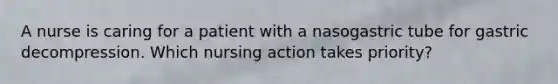A nurse is caring for a patient with a nasogastric tube for gastric decompression. Which nursing action takes priority?