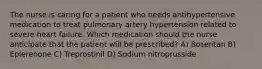 The nurse is caring for a patient who needs antihypertensive medication to treat pulmonary artery hypertension related to severe heart failure. Which medication should the nurse anticipate that the patient will be prescribed? A) Bosentan B) Eplerenone C) Treprostinil D) Sodium nitroprusside