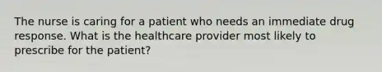 The nurse is caring for a patient who needs an immediate drug response. What is the healthcare provider most likely to prescribe for the patient?