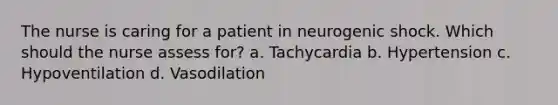 The nurse is caring for a patient in neurogenic shock. Which should the nurse assess for? a. Tachycardia b. Hypertension c. Hypoventilation d. Vasodilation