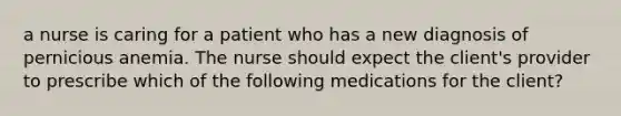 a nurse is caring for a patient who has a new diagnosis of pernicious anemia. The nurse should expect the client's provider to prescribe which of the following medications for the client?