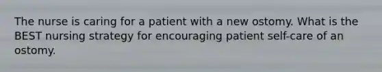 The nurse is caring for a patient with a new ostomy. What is the BEST nursing strategy for encouraging patient self-care of an ostomy.