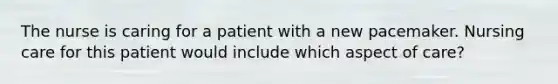 The nurse is caring for a patient with a new pacemaker. Nursing care for this patient would include which aspect of care?