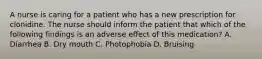 A nurse is caring for a patient who has a new prescription for clonidine. The nurse should inform the patient that which of the following findings is an adverse effect of this medication? A. Diarrhea B. Dry mouth C. Photophobia D. Bruising