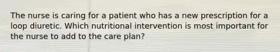 The nurse is caring for a patient who has a new prescription for a loop diuretic. Which nutritional intervention is most important for the nurse to add to the care plan?