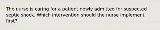 The nurse is caring for a patient newly admitted for suspected septic shock. Which intervention should the nurse implement first?