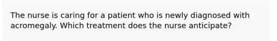 The nurse is caring for a patient who is newly diagnosed with acromegaly. Which treatment does the nurse anticipate?