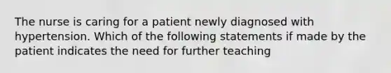 The nurse is caring for a patient newly diagnosed with hypertension. Which of the following statements if made by the patient indicates the need for further teaching