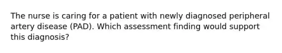 The nurse is caring for a patient with newly diagnosed peripheral artery disease (PAD). Which assessment finding would support this diagnosis?