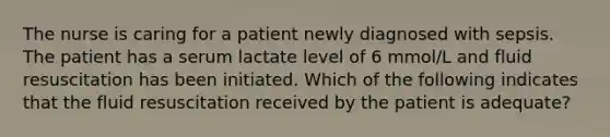 The nurse is caring for a patient newly diagnosed with sepsis. The patient has a serum lactate level of 6 mmol/L and fluid resuscitation has been initiated. Which of the following indicates that the fluid resuscitation received by the patient is adequate?