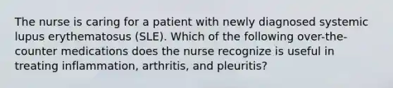 The nurse is caring for a patient with newly diagnosed systemic lupus erythematosus (SLE). Which of the following over-the-counter medications does the nurse recognize is useful in treating inflammation, arthritis, and pleuritis?