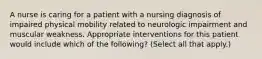 A nurse is caring for a patient with a nursing diagnosis of impaired physical mobility related to neurologic impairment and muscular weakness. Appropriate interventions for this patient would include which of the following? (Select all that apply.)