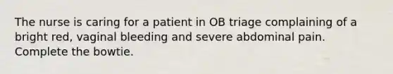 The nurse is caring for a patient in OB triage complaining of a bright red, vaginal bleeding and severe abdominal pain. Complete the bowtie.