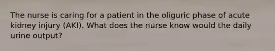 The nurse is caring for a patient in the oliguric phase of acute kidney injury (AKI). What does the nurse know would the daily urine output?