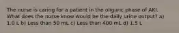 The nurse is caring for a patient in the oliguric phase of AKI. What does the nurse know would be the daily urine output? a) 1.0 L b) Less than 50 mL c) Less than 400 mL d) 1.5 L