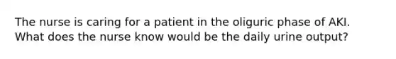 The nurse is caring for a patient in the oliguric phase of AKI. What does the nurse know would be the daily urine output?