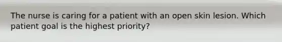 The nurse is caring for a patient with an open skin lesion. Which patient goal is the highest priority?