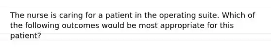 The nurse is caring for a patient in the operating suite. Which of the following outcomes would be most appropriate for this patient?