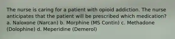 The nurse is caring for a patient with opioid addiction. The nurse anticipates that the patient will be prescribed which medication? a. Naloxone (Narcan) b. Morphine (MS Contin) c. Methadone (Dolophine) d. Meperidine (Demerol)