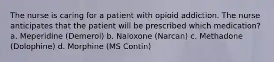 The nurse is caring for a patient with opioid addiction. The nurse anticipates that the patient will be prescribed which medication? a. Meperidine (Demerol) b. Naloxone (Narcan) c. Methadone (Dolophine) d. Morphine (MS Contin)