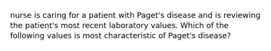 nurse is caring for a patient with Paget's disease and is reviewing the patient's most recent laboratory values. Which of the following values is most characteristic of Paget's disease?