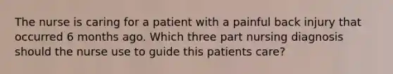 The nurse is caring for a patient with a painful back injury that occurred 6 months ago. Which three part nursing diagnosis should the nurse use to guide this patients care?